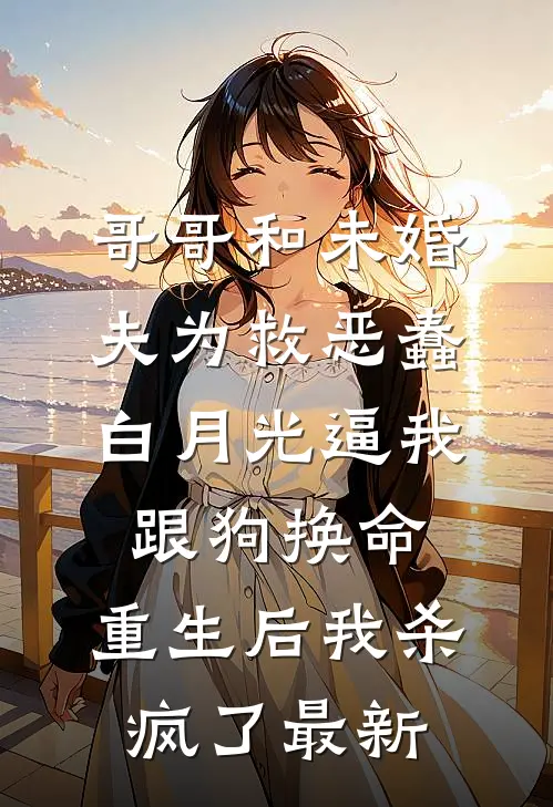 哥哥和未婚夫为救恶蠢白月光逼我跟狗换命，重生后我杀疯了最新