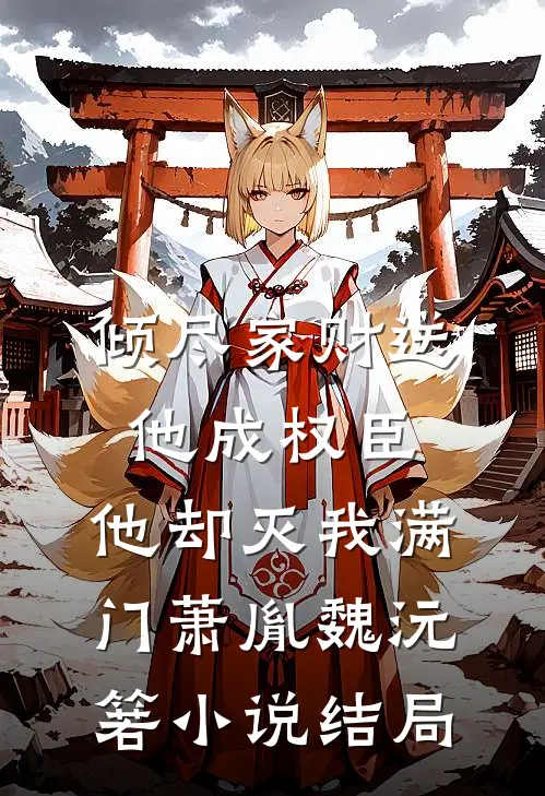 倾尽家财送他成权臣，他却灭我满门萧胤魏沅箬小说结局
