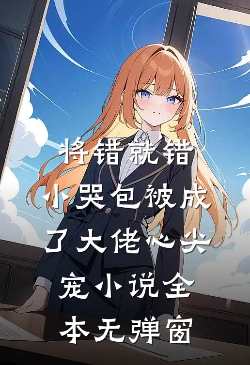 将错就错：小哭包被成了大佬心尖宠小说全本无弹窗