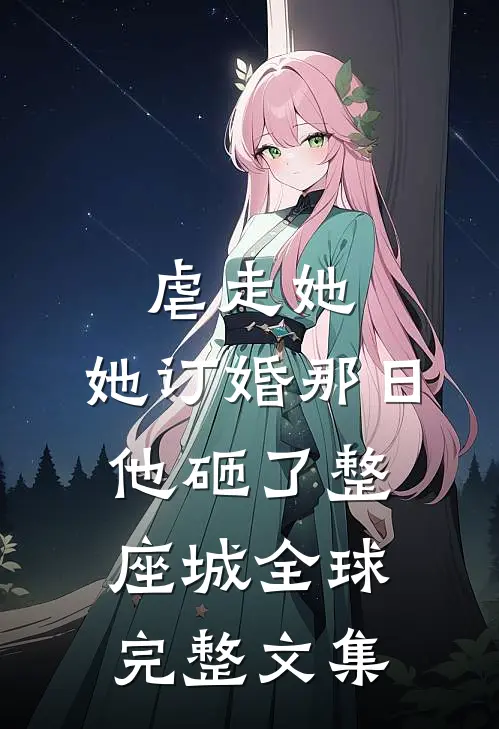 虐走她，她订婚那日他砸了整座城全球完整文集