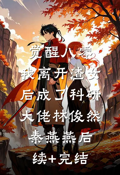 觉醒八零，我离开渣女后成了科研大佬林俊然秦燕燕后续+完结