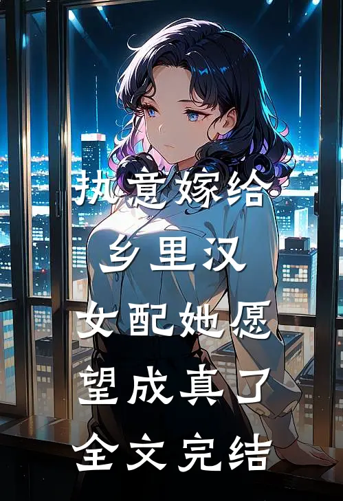 执意嫁给乡里汉，女配她愿望成真了全文完结