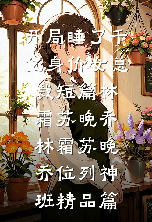 开局睡了千亿身价女总裁短篇林霜苏晚乔，林霜苏晚乔位列神班精品篇