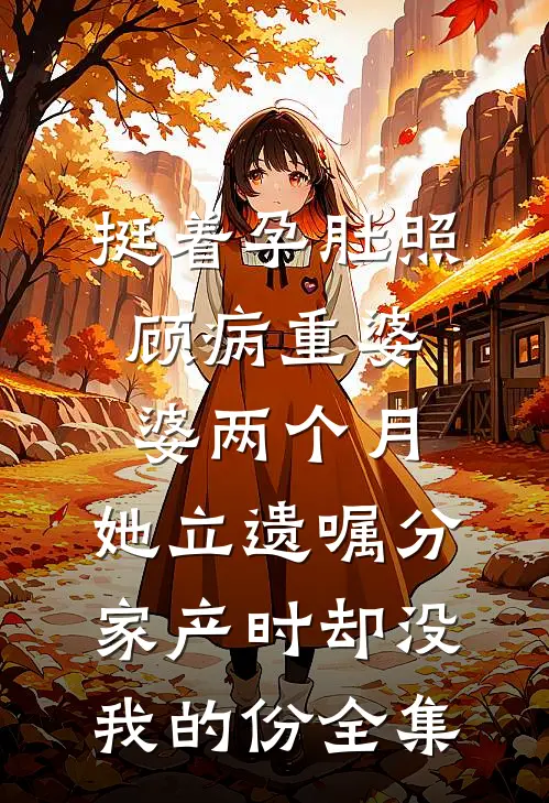 挺着孕肚照顾病重婆婆两个月，她立遗嘱分家产时却没我的份全集