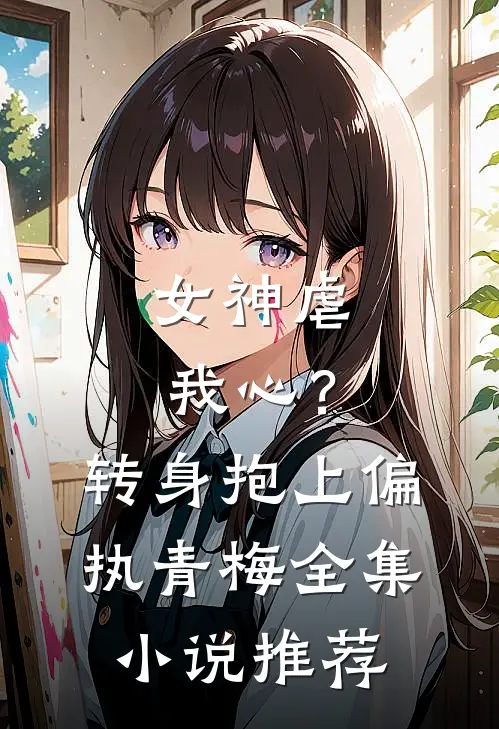女神虐我心？转身抱上偏执青梅全集小说推荐