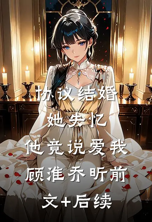 协议结婚，她失忆，他竟说爱我顾淮乔昕前文+后续
