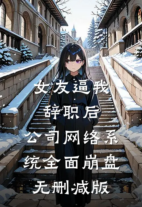 女友逼我辞职后，公司网络系统全面崩盘无删减版