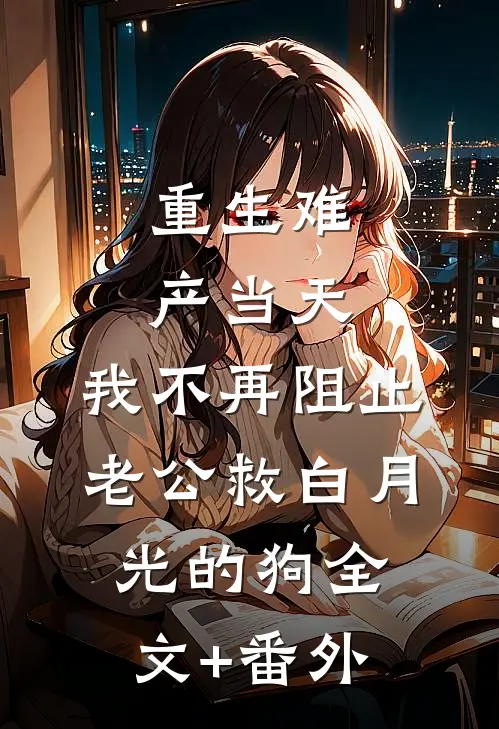 重生难产当天，我不再阻止老公救白月光的狗全文+番外
