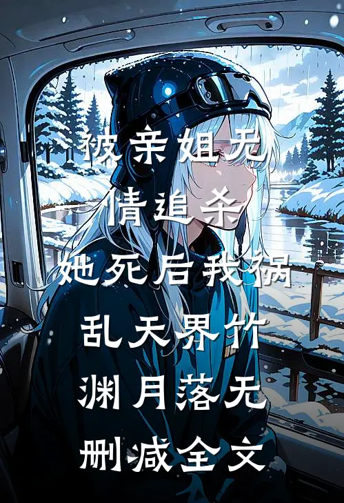 被亲姐无情追杀，她死后我祸乱天界竹渊月落无删减全文