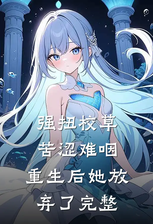 强扭校草苦涩难咽，重生后她放弃了完整