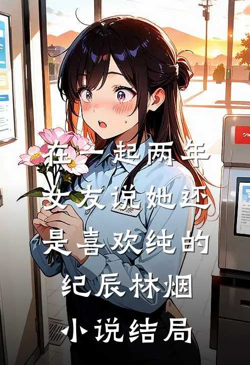 在一起两年，女友说她还是喜欢纯的纪辰林烟小说结局