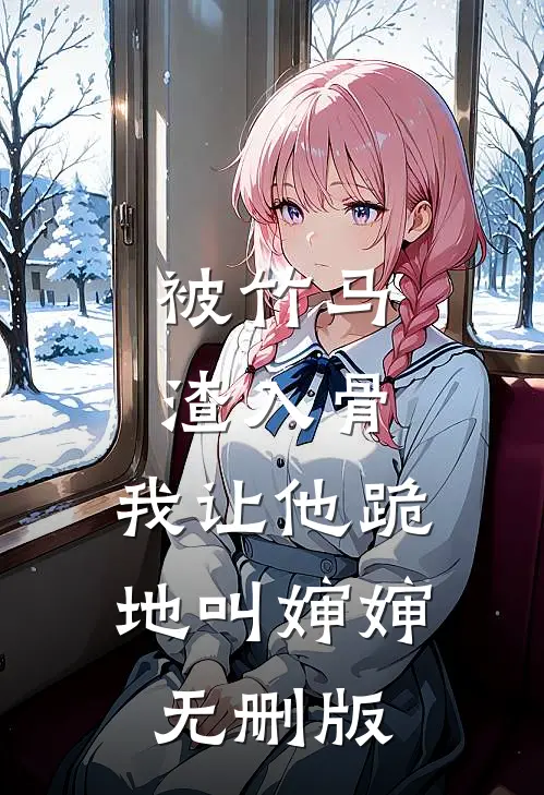 被竹马渣入骨，我让他跪地叫婶婶无删版
