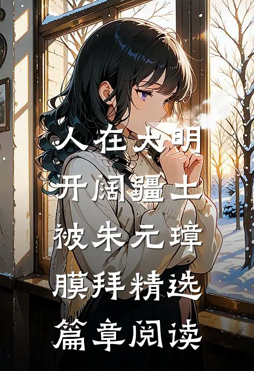 人在大明开阔疆土，被朱元璋膜拜精选篇章阅读