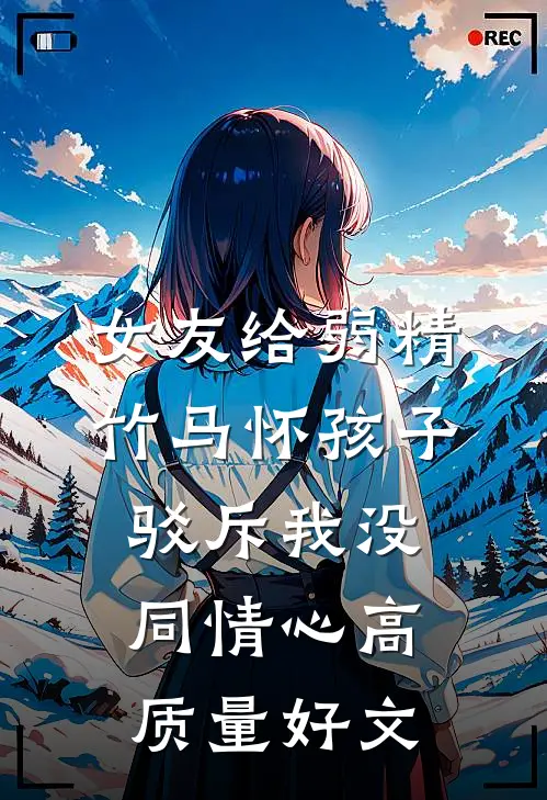 女友给弱精竹马怀孩子，驳斥我没同情心高质量好文
