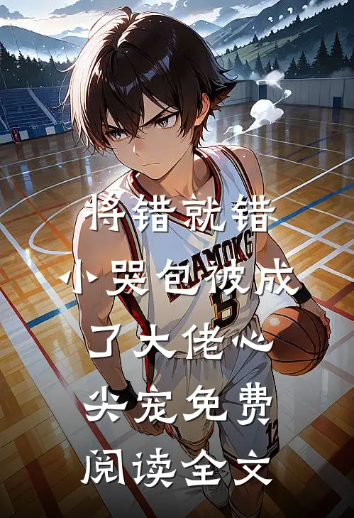 将错就错：小哭包被成了大佬心尖宠免费阅读全文