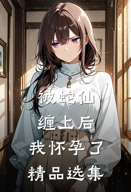 被蛇仙缠上后，我怀孕了精品选集