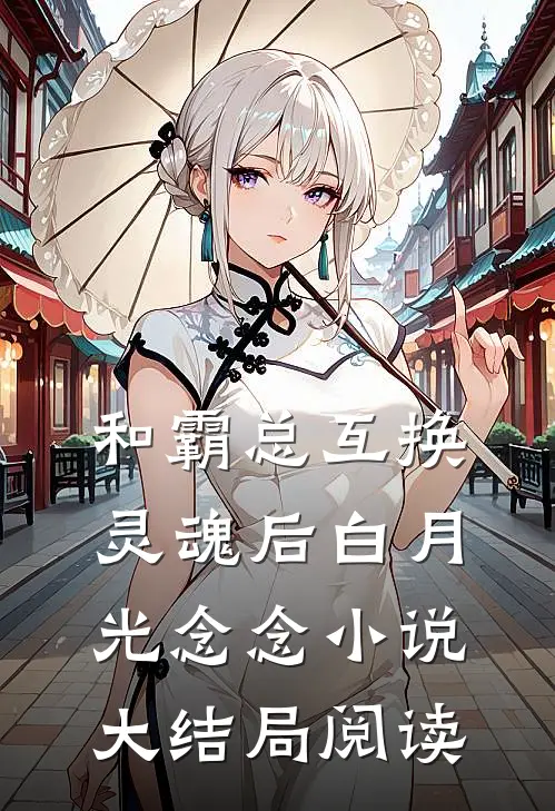 和霸总互换灵魂后白月光念念小说大结局阅读
