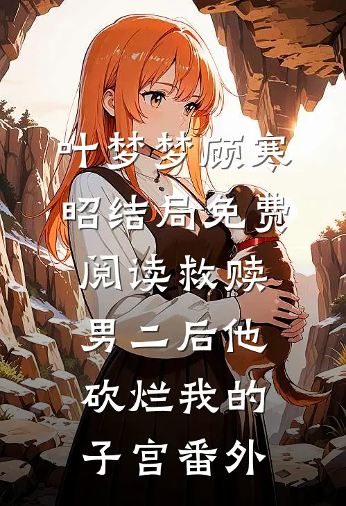 叶梦梦顾寒昭结局免费阅读救赎男二后他砍烂我的子宫番外