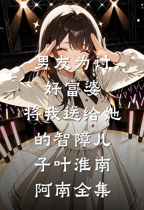 男友为讨好富婆，将我送给她的智障儿子叶淮南阿南 全集