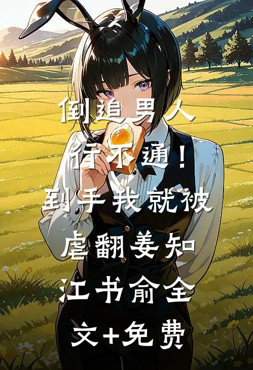 倒追男人行不通！到手我就被虐翻姜知江书俞全文+免费