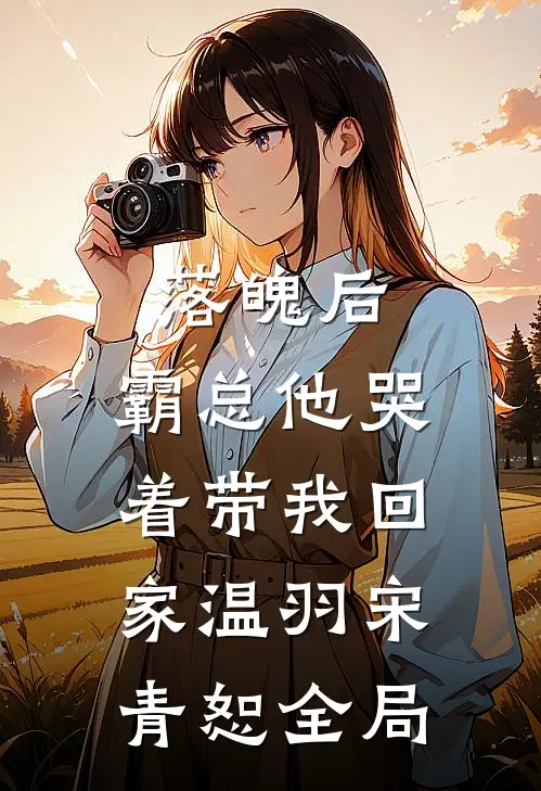 落魄后，霸总他哭着带我回家温羽宋青恕全局