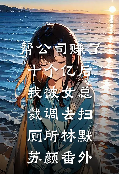 帮公司赚了十个亿后，我被女总裁调去扫厕所林默苏颜番外