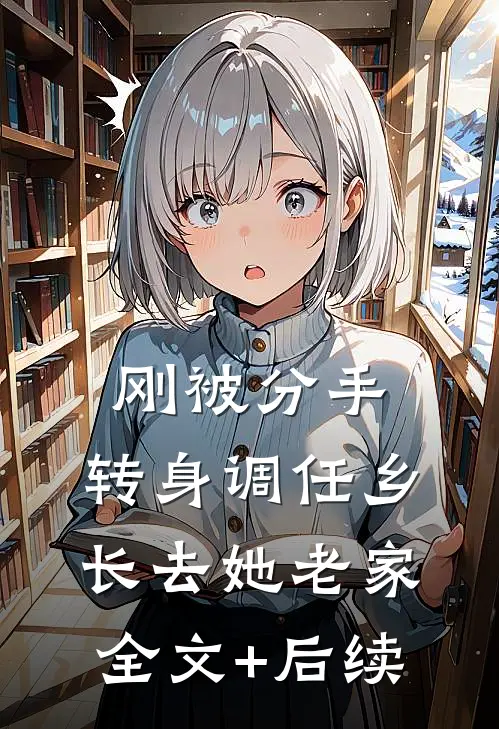 刚被分手，转身调任乡长去她老家全文+后续