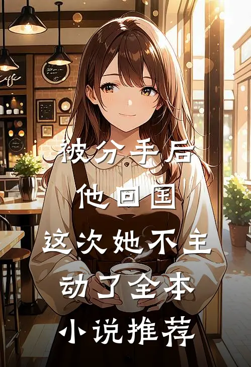 被分手后他回国,这次她不主动了全本推荐免费阅读