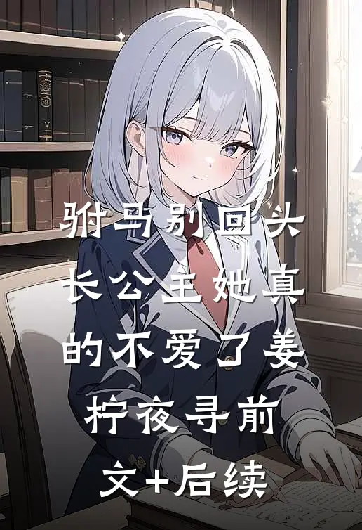 驸马别回头，长公主她真的不爱了姜柠夜寻前文+后续