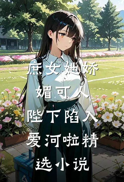 庶女她娇媚可人，陛下陷入爱河啦精选小说