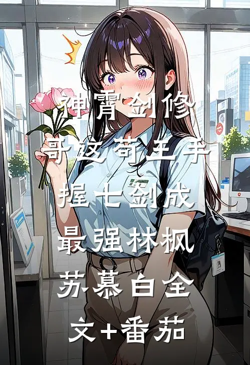 神霄剑修：哥这苟王手握七剑成最强林枫苏慕白全文+番茄