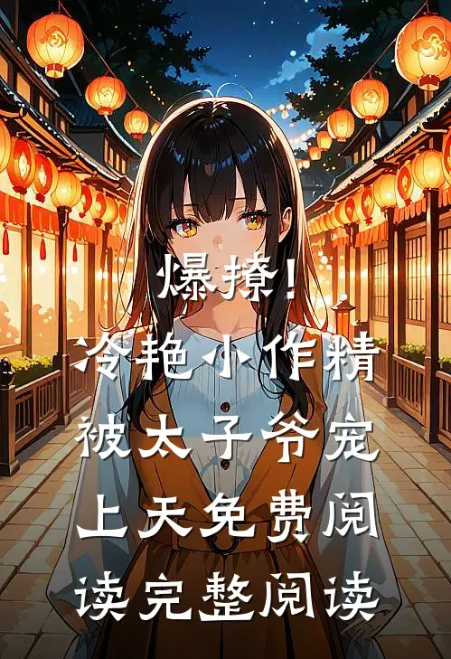 爆撩!冷艳小作精被太子爷宠上天免费阅读完整阅读