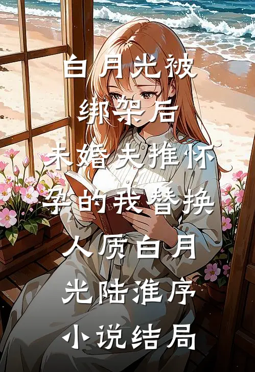 白月光被绑架后，未婚夫推怀孕的我替换人质白月光陆淮序小说结局