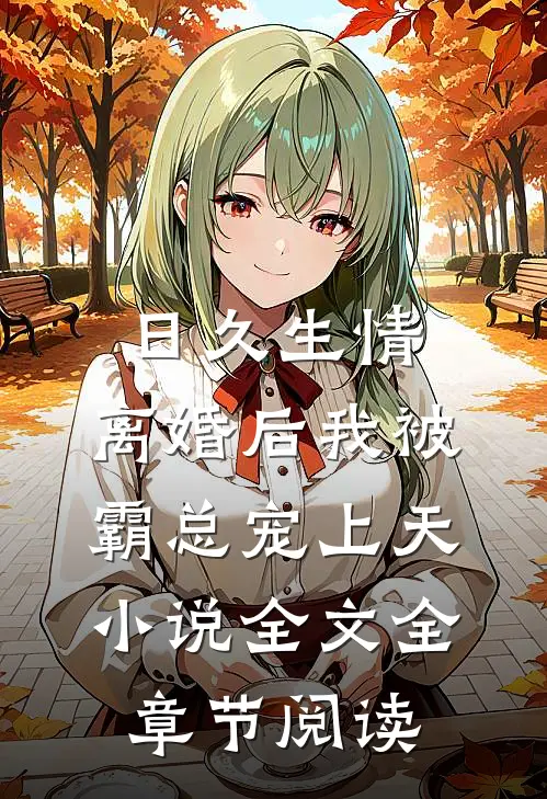 日久生情：离婚后我被霸总宠上天小说全文全章节阅读
