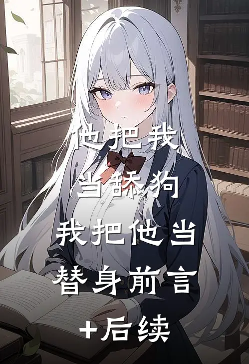 他把我当舔狗，我把他当替身前言+后续