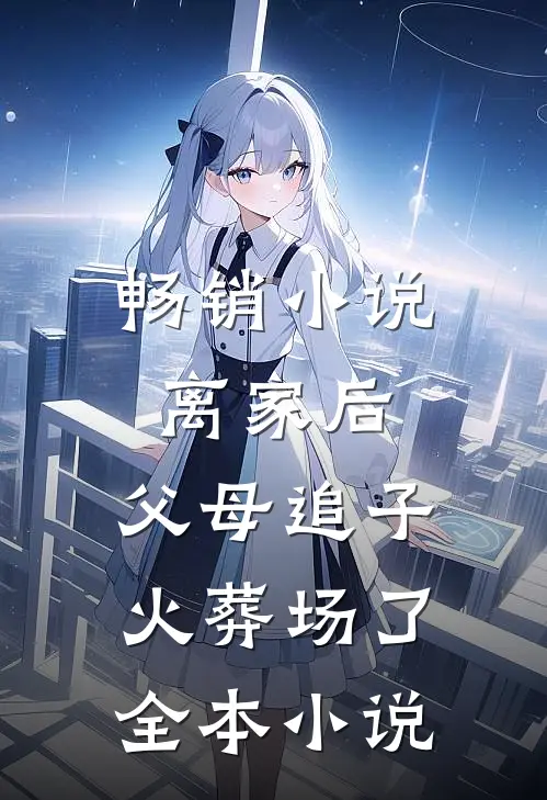 畅销小说离家后,父母追子火葬场了全本小说