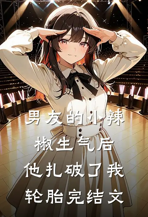 男友的小辣椒生气后，他扎破了我轮胎完结文