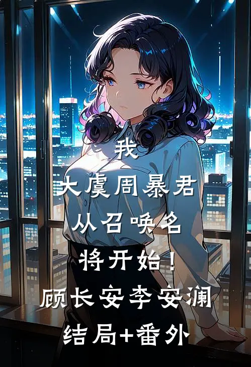 我，大虞周暴君，从召唤名将开始！顾长安李安澜结局+番外