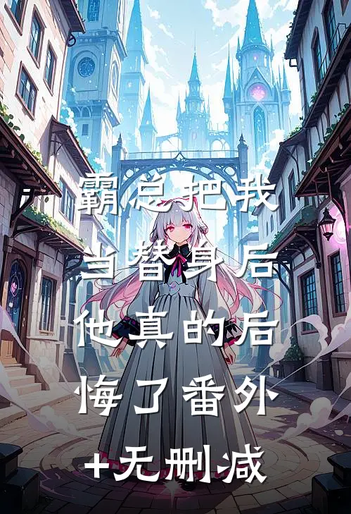 霸总把我当替身后，他真的后悔了番外+无删减