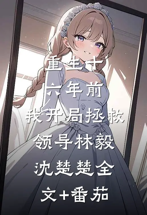 重生十六年前，我开局拯救领导林毅沈楚楚全文+番茄