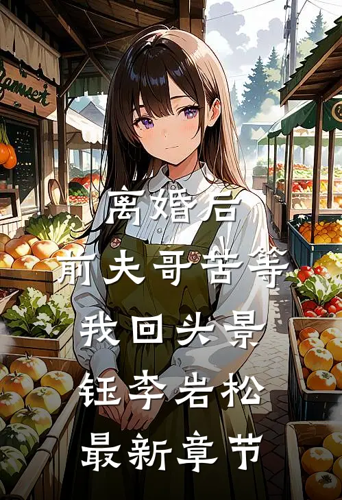 离婚后，前夫哥苦等我回头景钰李岩松最新章节
