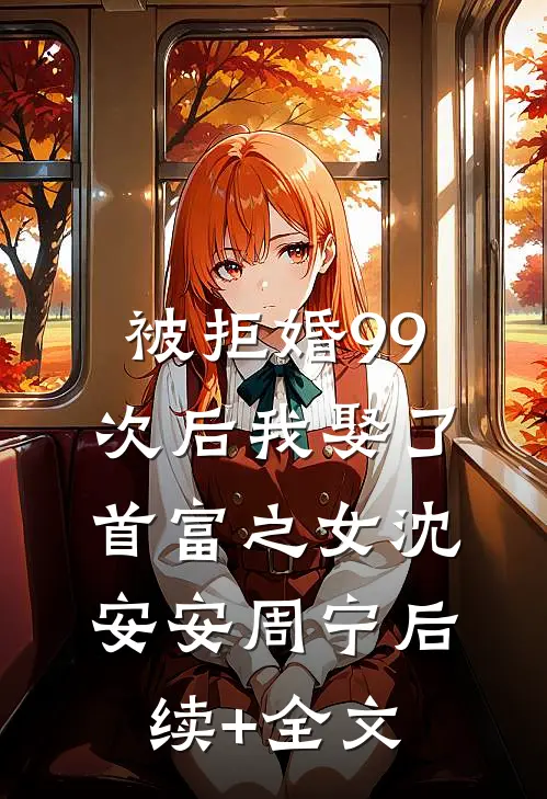 被拒婚99次后我娶了首富之女沈安安周宁后续+全文