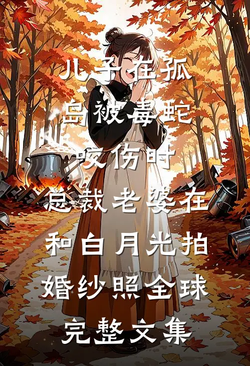 儿子在孤岛被毒蛇咬伤时，总裁老婆在和白月光拍婚纱照全球完整文集