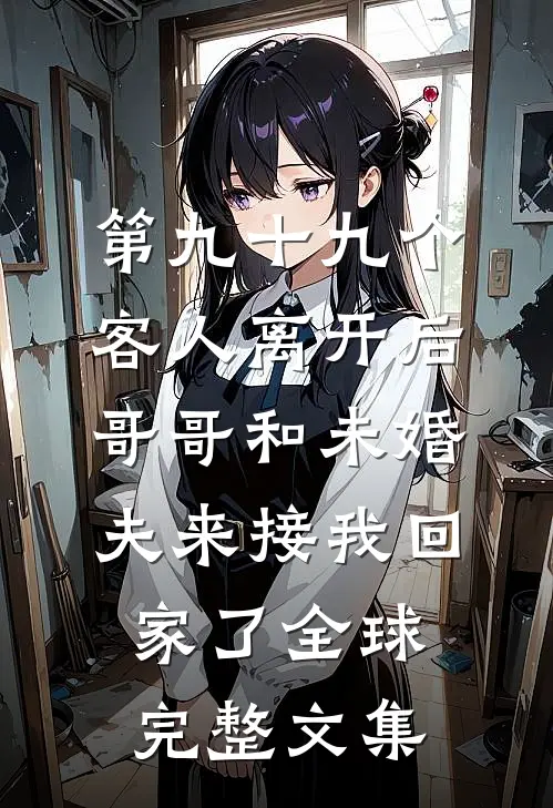 第九十九个客人离开后，哥哥和未婚夫来接我回家了全球完整文集