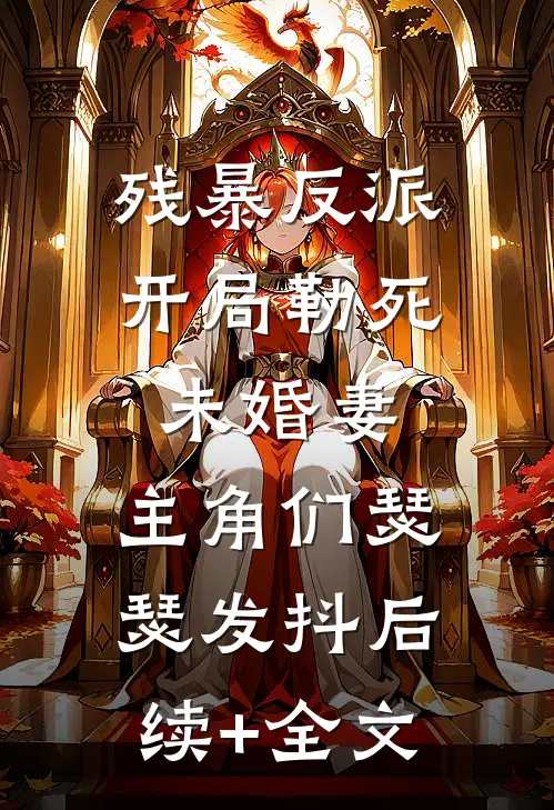 残暴反派：开局勒死未婚妻，主角们瑟瑟发抖后续+全文