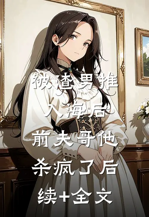 被渣男推入海后，前夫哥他杀疯了后续+全文