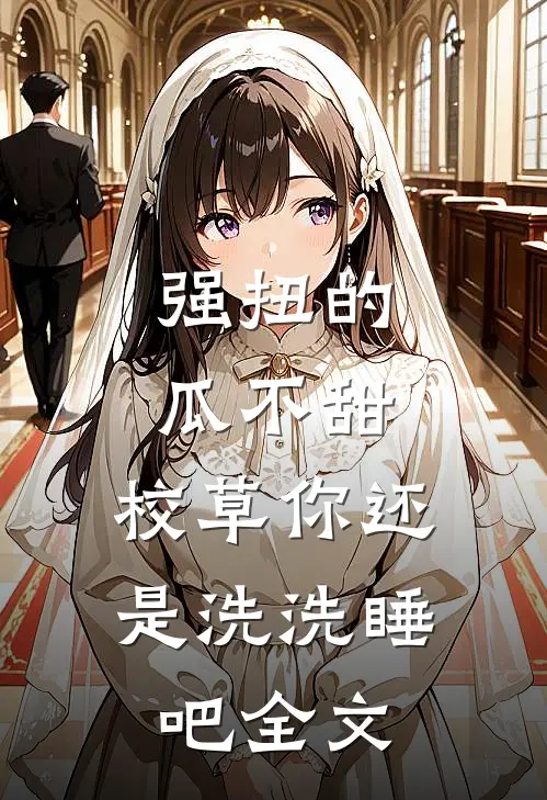 强扭的瓜不甜，校草你还是洗洗睡吧全文