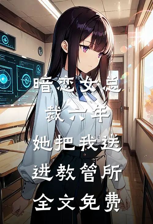 暗恋女总裁六年，她把我送进教管所全文免费