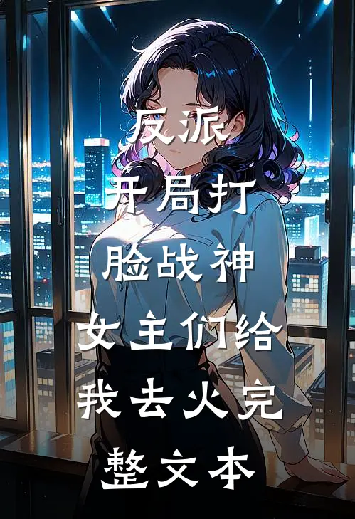 反派：开局打脸战神，女主们给我去火完整文本
