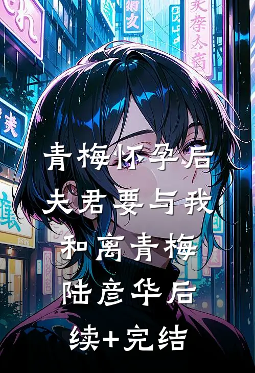 青梅怀孕后，夫君要与我和离青梅陆彦华后续+完结